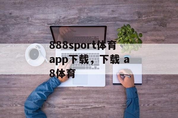 888sport体育app下载，下载 a8体育