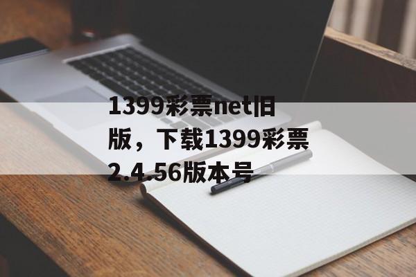 1399彩票net旧版，下载1399彩票2.4.56版本号