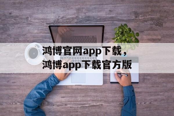 鸿博官网app下载，鸿博app下载官方版