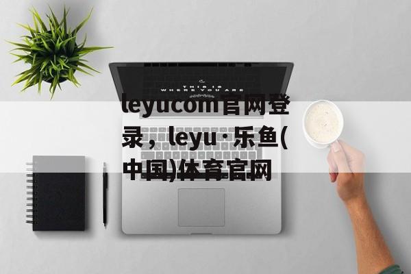 leyucom官网登录，leyu·乐鱼(中国)体育官网